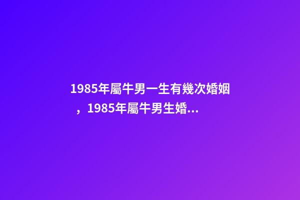 1985年屬牛男一生有幾次婚姻，1985年屬牛男生婚配 1985年屬牛一生有幾次婚姻，85屬牛的一生婚姻-第1張-觀點-玄機派